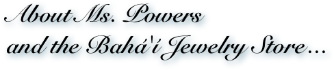 About Ms. Powers 
and the Bahá'í Jewelry Store ...